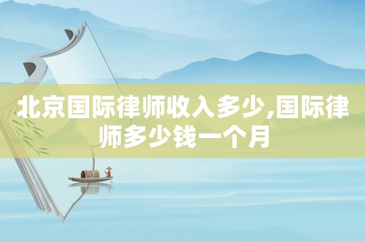 北京國際律師收入多少,國際律師多少錢一個月