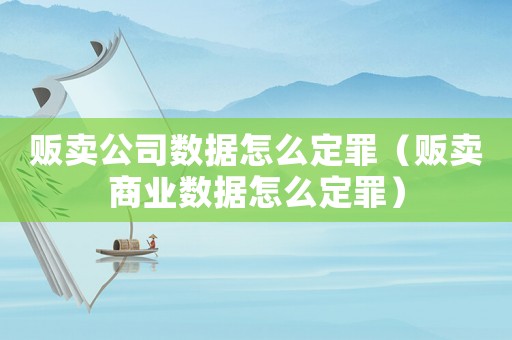 販賣公司數據怎么定罪（販賣商業數據怎么定罪）