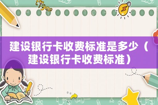 建設銀行卡收費標準是多少（建設銀行卡收費標準）