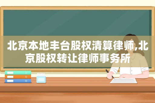 北京本地豐臺股權清算律師,北京股權轉讓律師事務所
