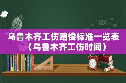 烏魯木齊工傷賠償標準一覽表（烏魯木齊工傷時間）