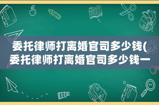 委托律師打離婚官司多少錢(委托律師打離婚官司多少錢一次)