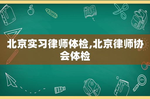 北京實習律師體檢,北京律師協會體檢