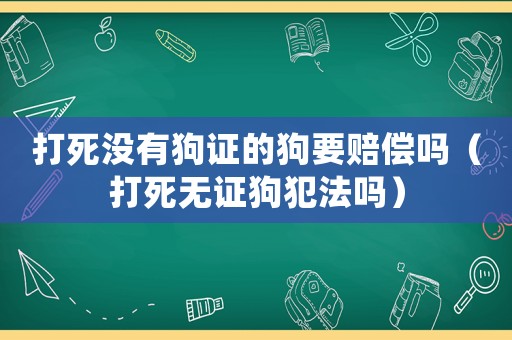 打死沒有狗證的狗要賠償嗎（打死無證狗犯法嗎）