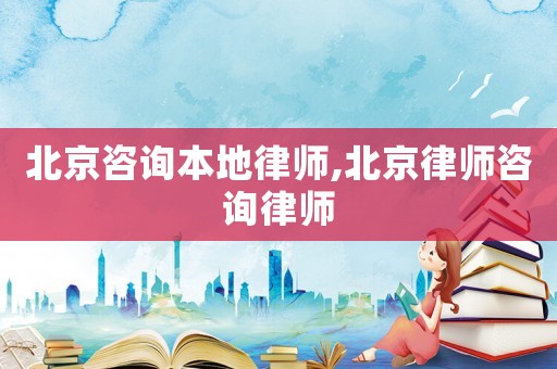 北京咨詢本地律師,北京律師咨詢律師