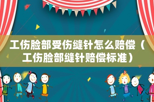 工傷臉部受傷縫針怎么賠償（工傷臉部縫針賠償標準）