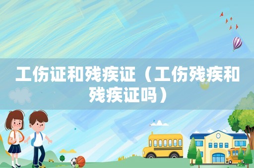 工傷證和殘疾證（工傷殘疾和殘疾證嗎）