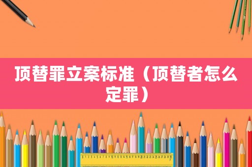 頂替罪立案標準（頂替者怎么定罪）