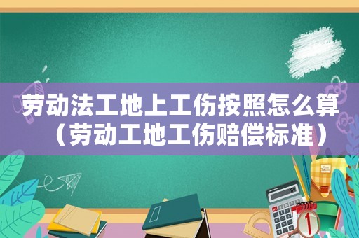 勞動法工地上工傷按照怎么算（勞動工地工傷賠償標準）