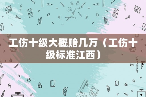 工傷十級大概賠幾萬（工傷十級標準江西）