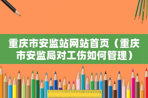 重慶市安監站網站首頁（重慶市安監局對工傷如何管理）