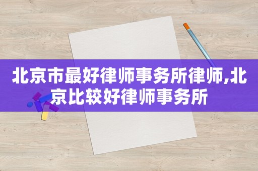 北京市最好律師事務所律師,北京比較好律師事務所