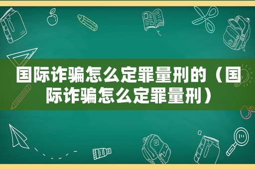 國際詐騙怎么定罪量刑的（國際詐騙怎么定罪量刑）