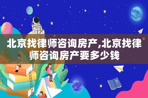 北京找律師咨詢房產,北京找律師咨詢房產要多少錢