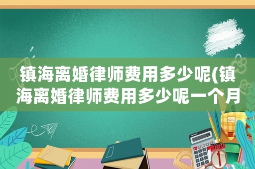 鎮海離婚律師費用多少呢(鎮海離婚律師費用多少呢一個月)