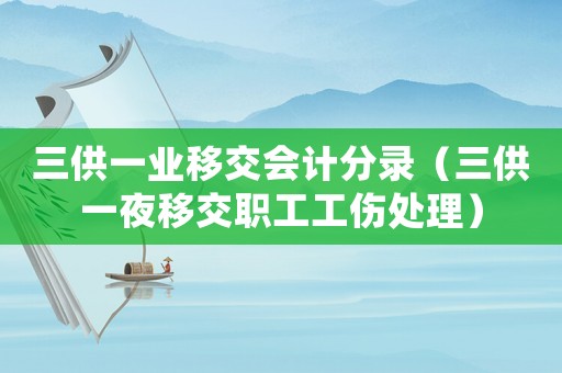 三供一業(yè)移交會(huì)計(jì)分錄（三供一夜移交職工工傷處理）