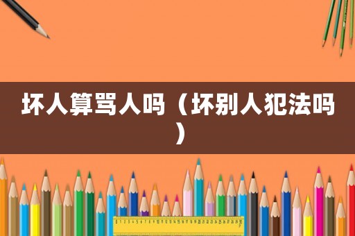 壞人算罵人嗎（壞別人犯法嗎）
