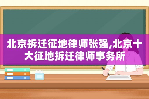 北京拆遷征地律師張強(qiáng),北京十大征地拆遷律師事務(wù)所