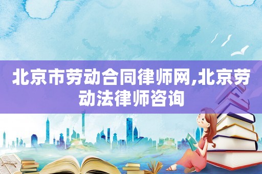 北京市勞動合同律師網(wǎng),北京勞動法律師咨詢