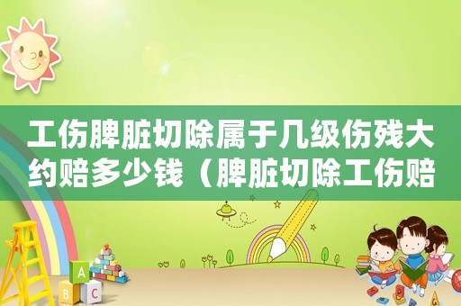 工傷脾臟切除屬于幾級傷殘大約賠多少錢（脾臟切除工傷賠償標準）