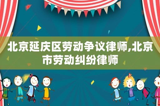 北京延慶區(qū)勞動爭議律師,北京市勞動糾紛律師