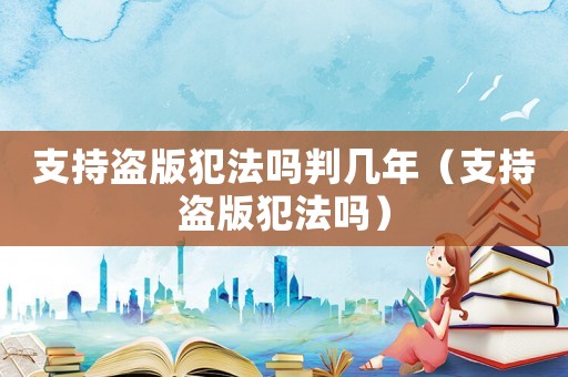 支持盜版犯法嗎判幾年（支持盜版犯法嗎）