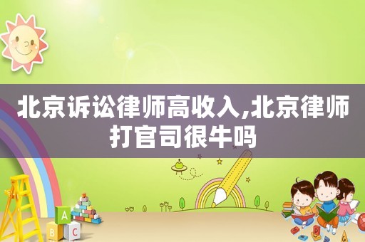 北京訴訟律師高收入,北京律師打官司很牛嗎
