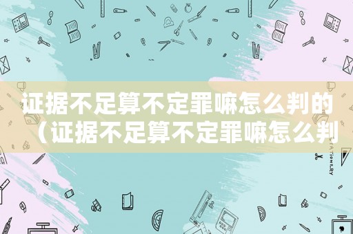 證據不足算不定罪嘛怎么判的（證據不足算不定罪嘛怎么判）