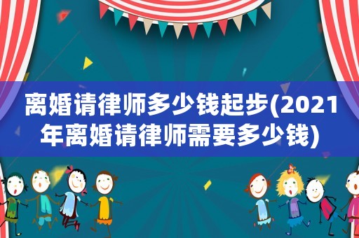 離婚請律師多少錢起步(2021年離婚請律師需要多少錢)