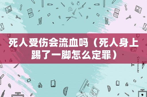 死人受傷會流血嗎（死人身上踢了一腳怎么定罪）