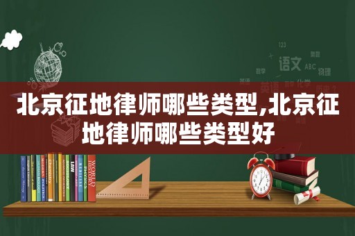 北京征地律師哪些類型,北京征地律師哪些類型好