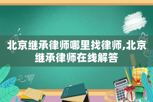 北京繼承律師哪里找律師,北京繼承律師在線解答