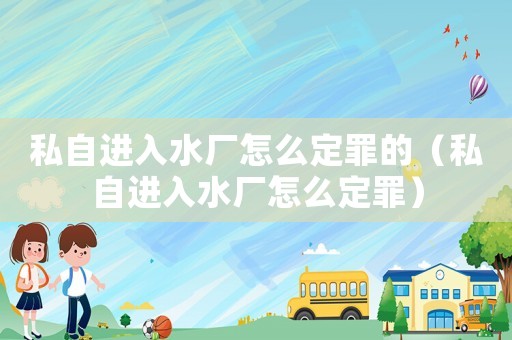 私自進入水廠怎么定罪的（私自進入水廠怎么定罪）