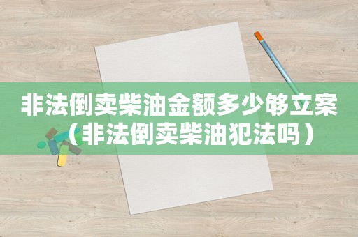 非法倒賣柴油金額多少夠立案（非法倒賣柴油犯法嗎）