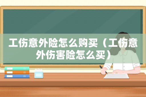 工傷意外險怎么購買（工傷意外傷害險怎么買）