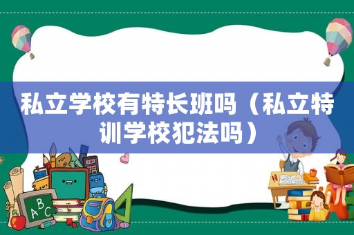 私立學(xué)校有特長班嗎（私立特訓(xùn)學(xué)校犯法嗎）