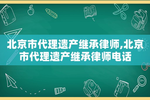 北京市代理遺產繼承律師,北京市代理遺產繼承律師電話