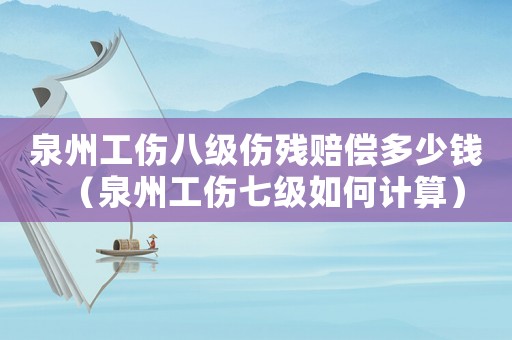 泉州工傷八級傷殘賠償多少錢（泉州工傷七級如何計算）