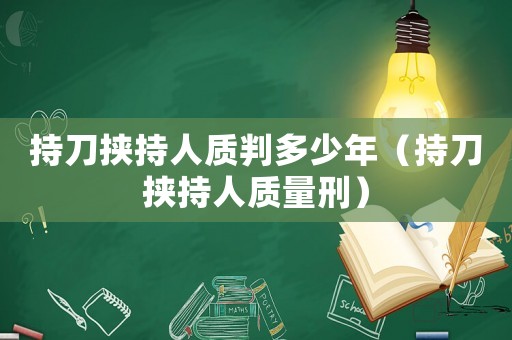 持刀挾持人質(zhì)判多少年（持刀挾持人質(zhì)量刑）