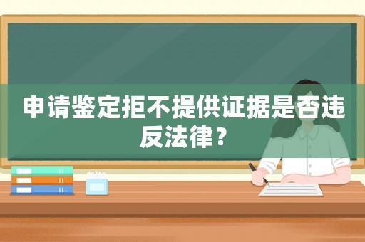 申請鑒定拒不提供證據是否違反法律？
