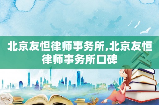 北京友怛律師事務所,北京友恒律師事務所口碑