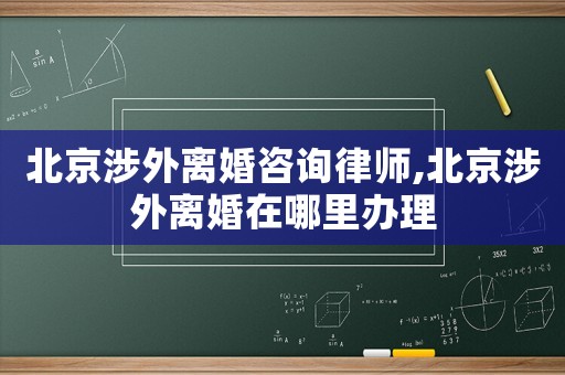 北京涉外離婚咨詢律師,北京涉外離婚在哪里辦理