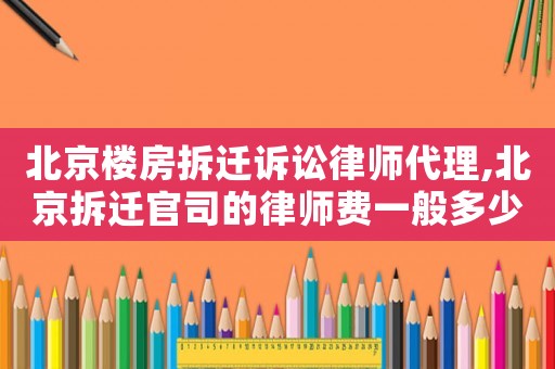 北京樓房拆遷訴訟律師代理,北京拆遷官司的律師費一般多少