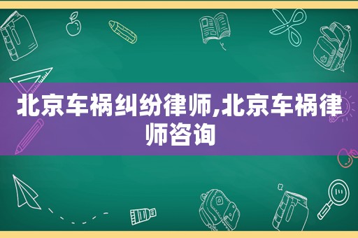 北京車禍糾紛律師,北京車禍律師咨詢