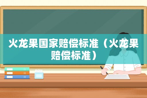 火龍果國(guó)家賠償標(biāo)準(zhǔn)（火龍果賠償標(biāo)準(zhǔn)）