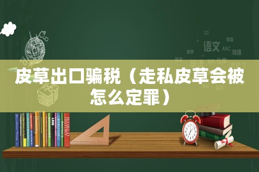 皮草出口騙稅（走私皮草會(huì)被怎么定罪）