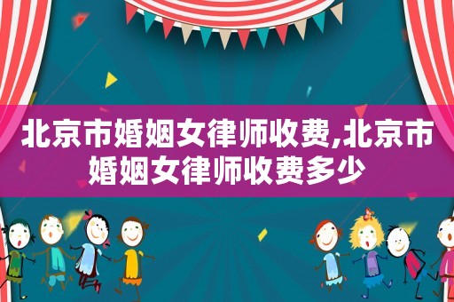 北京市婚姻女律師收費,北京市婚姻女律師收費多少