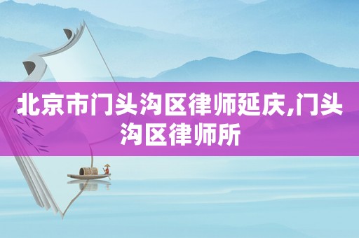 北京市門頭溝區律師延慶,門頭溝區律師所