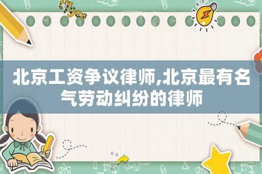 北京工資爭(zhēng)議律師,北京最有名氣勞動(dòng)糾紛的律師