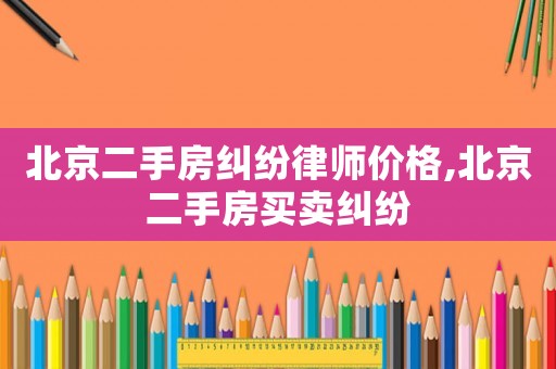 北京二手房糾紛律師價格,北京二手房買賣糾紛